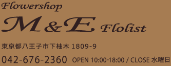 Flowershop M&Eフローリスト｜八王子市下柚木1809-9｜042-676-2360｜OPEN：10:00-18:00｜CLOSE：水曜日