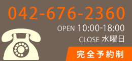 電話番号：042-676-2360｜OPEN：10:00-18:00｜CLOSE：水曜日｜完全予約制